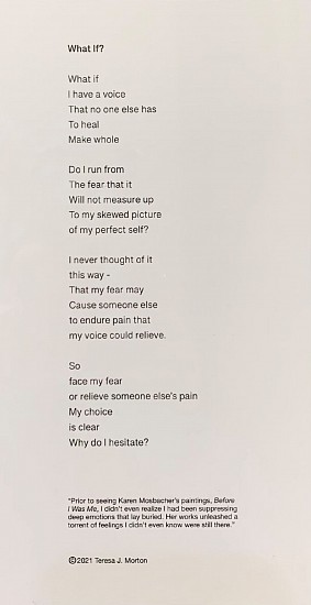 Teresa Morton, What If, 2021
Poem, 11 x 9 in. (27.9 x 22.9 cm)
MORT002
$300
Gallery staff will contact you 72 hours after purchase regarding any additional shipping costs.